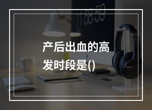 产后出血的高发时段是()