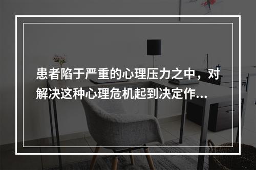 患者陷于严重的心理压力之中，对解决这种心理危机起到决定作用的