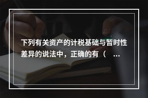 下列有关资产的计税基础与暂时性差异的说法中，正确的有（ ）。