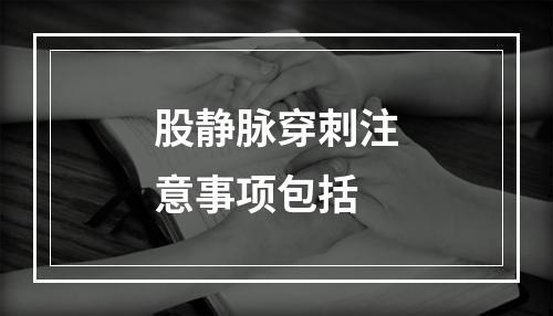 股静脉穿刺注意事项包括