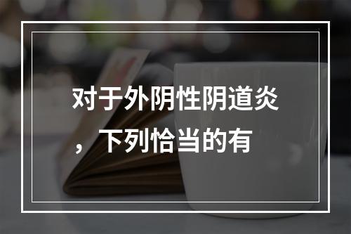 对于外阴性阴道炎，下列恰当的有