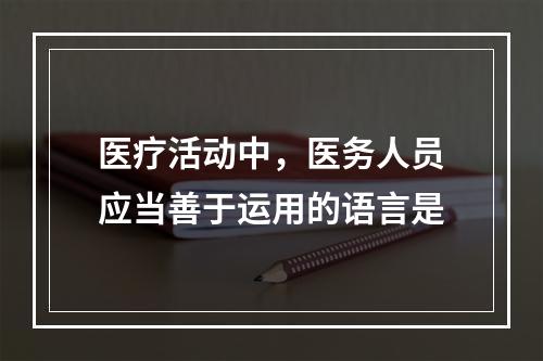 医疗活动中，医务人员应当善于运用的语言是