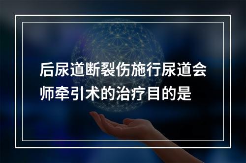 后尿道断裂伤施行尿道会师牵引术的治疗目的是