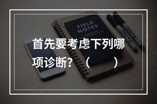 首先要考虑下列哪项诊断？（　　）