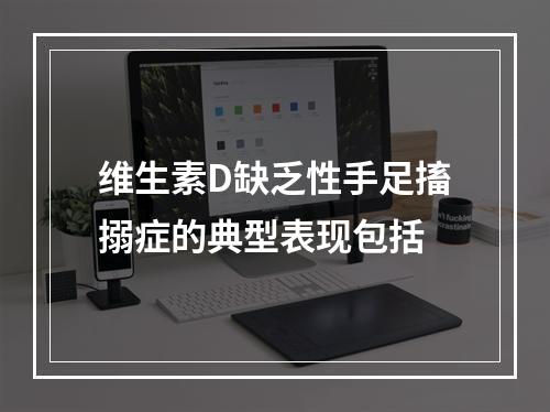 维生素D缺乏性手足搐搦症的典型表现包括