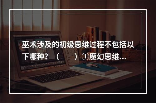 巫术涉及的初级思维过程不包括以下哪种？（　　）①魔幻思维②