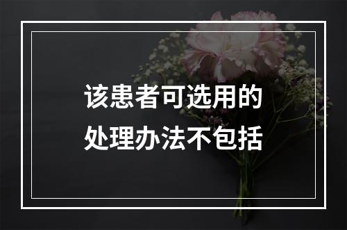 该患者可选用的处理办法不包括