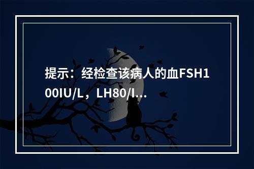 提示：经检查该病人的血FSH100IU/L，LH80/IU，