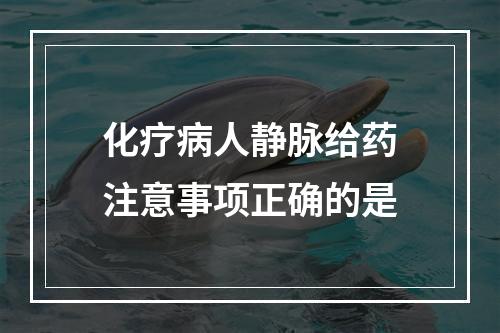 化疗病人静脉给药注意事项正确的是