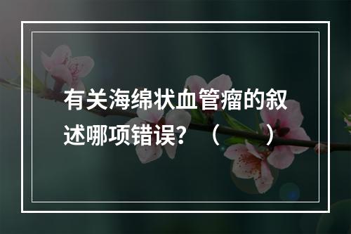 有关海绵状血管瘤的叙述哪项错误？（　　）