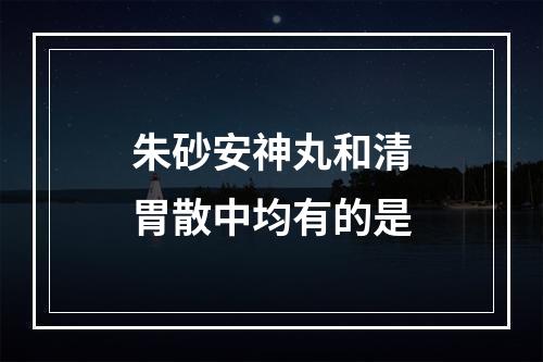 朱砂安神丸和清胃散中均有的是