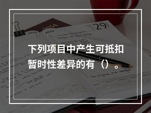 下列项目中产生可抵扣暂时性差异的有（）。