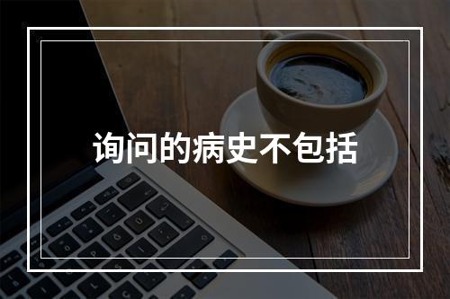 询问的病史不包括