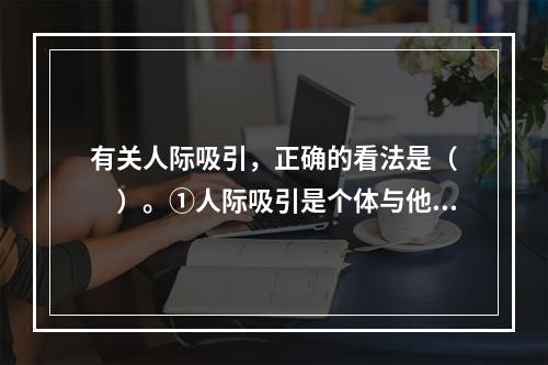 有关人际吸引，正确的看法是（　　）。①人际吸引是个体与他人之