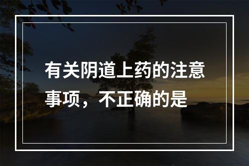 有关阴道上药的注意事项，不正确的是