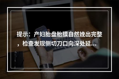 提示：产妇胎盘胎膜自然娩出完整，检查发现侧切刀口向深处延长，