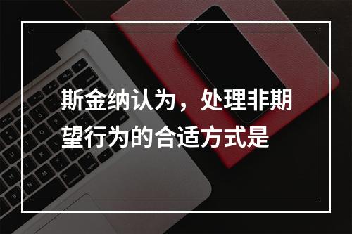 斯金纳认为，处理非期望行为的合适方式是