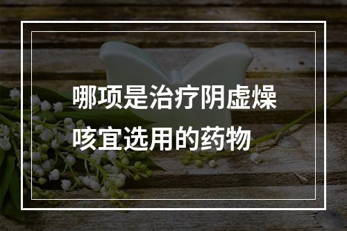 哪项是治疗阴虚燥咳宜选用的药物