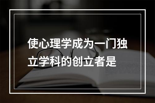 使心理学成为一门独立学科的创立者是