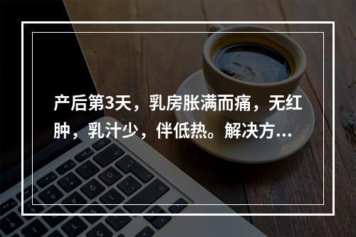 产后第3天，乳房胀满而痛，无红肿，乳汁少，伴低热。解决方法首