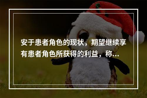 安于患者角色的现状，期望继续享有患者角色所获得的利益，称之为