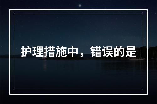 护理措施中，错误的是