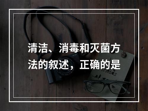 清洁、消毒和灭菌方法的叙述，正确的是