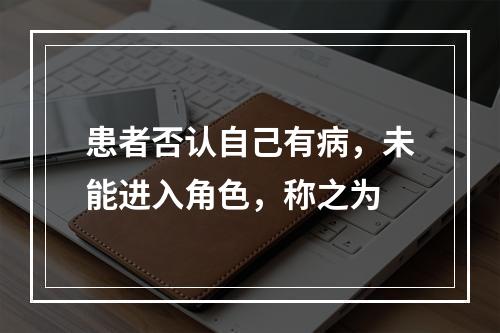 患者否认自己有病，未能进入角色，称之为