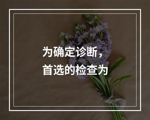 为确定诊断，首选的检查为