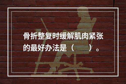 骨折整复时缓解肌肉紧张的最好办法是（　　）。