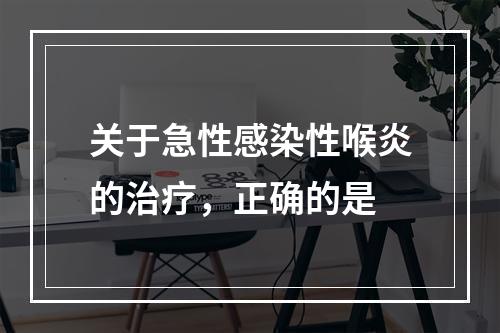 关于急性感染性喉炎的治疗，正确的是