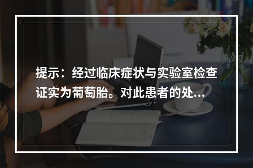 提示：经过临床症状与实验室检查证实为葡萄胎。对此患者的处理为