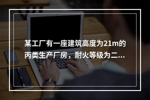 某工厂有一座建筑高度为21m的丙类生产厂房，耐火等级为二级，