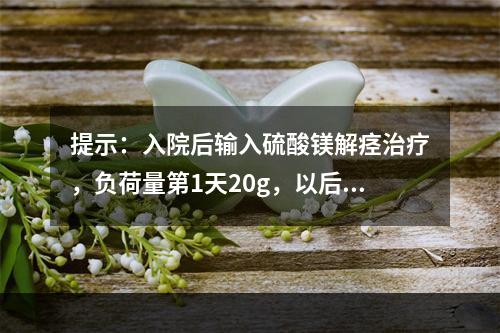 提示：入院后输入硫酸镁解痉治疗，负荷量第1天20g，以后每日