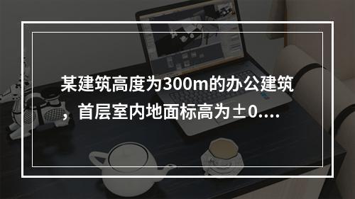 某建筑高度为300m的办公建筑，首层室内地面标高为±0.00