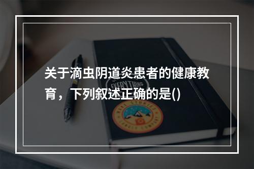 关于滴虫阴道炎患者的健康教育，下列叙述正确的是()