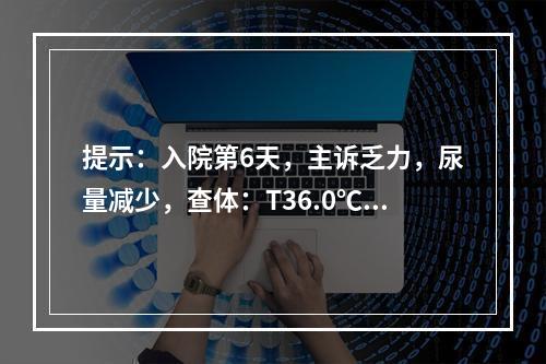 提示：入院第6天，主诉乏力，尿量减少，查体：T36.0℃，R