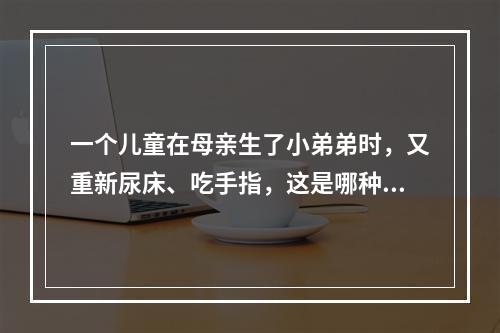 一个儿童在母亲生了小弟弟时，又重新尿床、吃手指，这是哪种防御