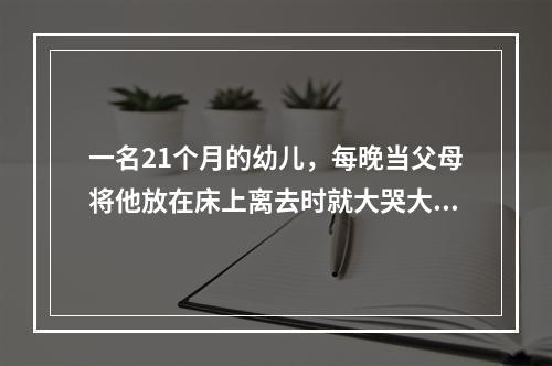 一名21个月的幼儿，每晚当父母将他放在床上离去时就大哭大闹