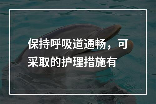 保持呼吸道通畅，可采取的护理措施有