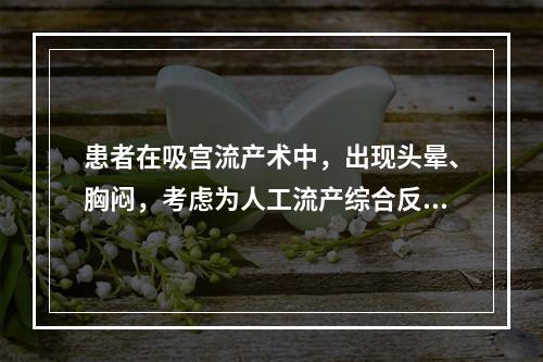 患者在吸宫流产术中，出现头晕、胸闷，考虑为人工流产综合反应，