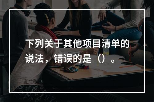 下列关于其他项目清单的说法，错误的是（）。