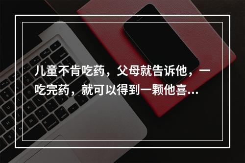 儿童不肯吃药，父母就告诉他，一吃完药，就可以得到一颗他喜爱