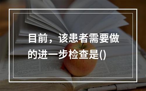 目前，该患者需要做的进一步检查是()