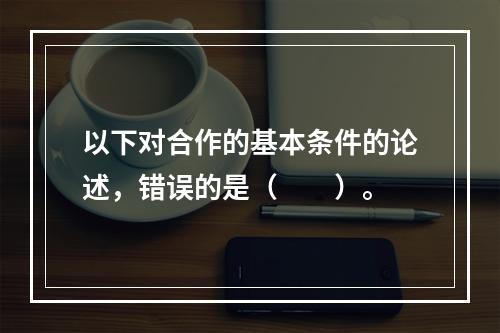 以下对合作的基本条件的论述，错误的是（　　）。