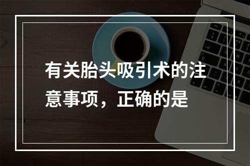 有关胎头吸引术的注意事项，正确的是