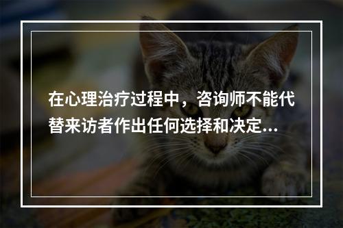 在心理治疗过程中，咨询师不能代替来访者作出任何选择和决定。