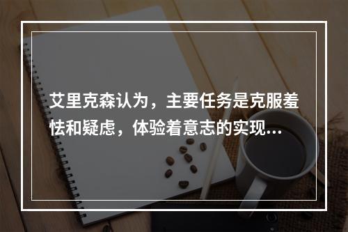 艾里克森认为，主要任务是克服羞怯和疑虑，体验着意志的实现是