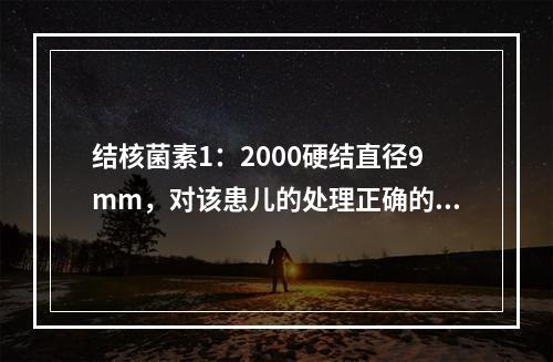 结核菌素1：2000硬结直径9mm，对该患儿的处理正确的是