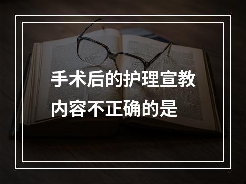 手术后的护理宣教内容不正确的是